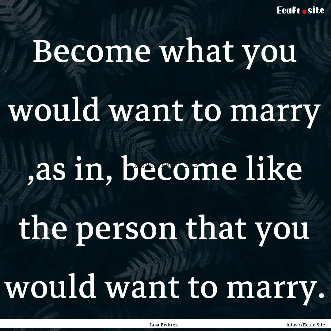 Become what you would want to marry ,as in,.... : Quote by Lisa Bedrick