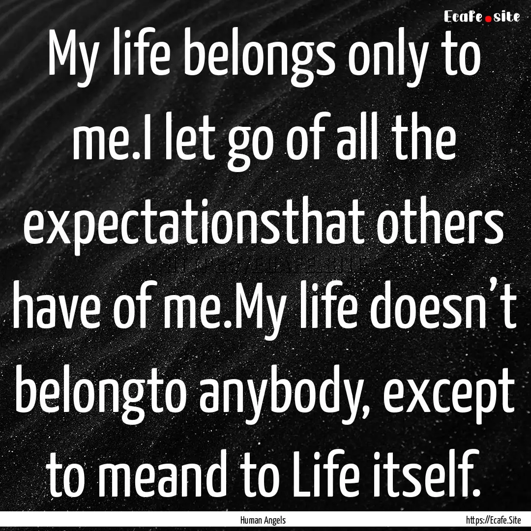 My life belongs only to me.I let go of all.... : Quote by Human Angels