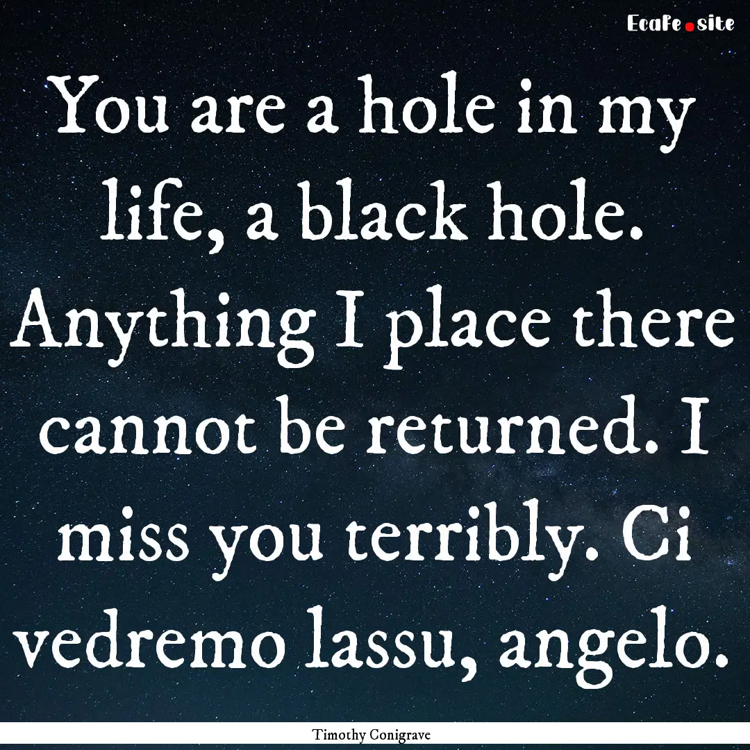 You are a hole in my life, a black hole..... : Quote by Timothy Conigrave