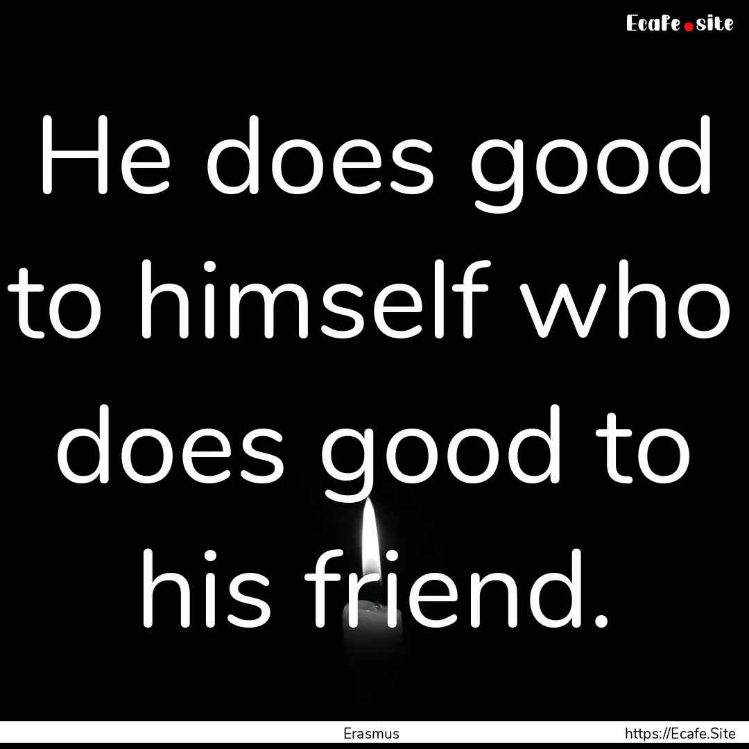 He does good to himself who does good to.... : Quote by Erasmus