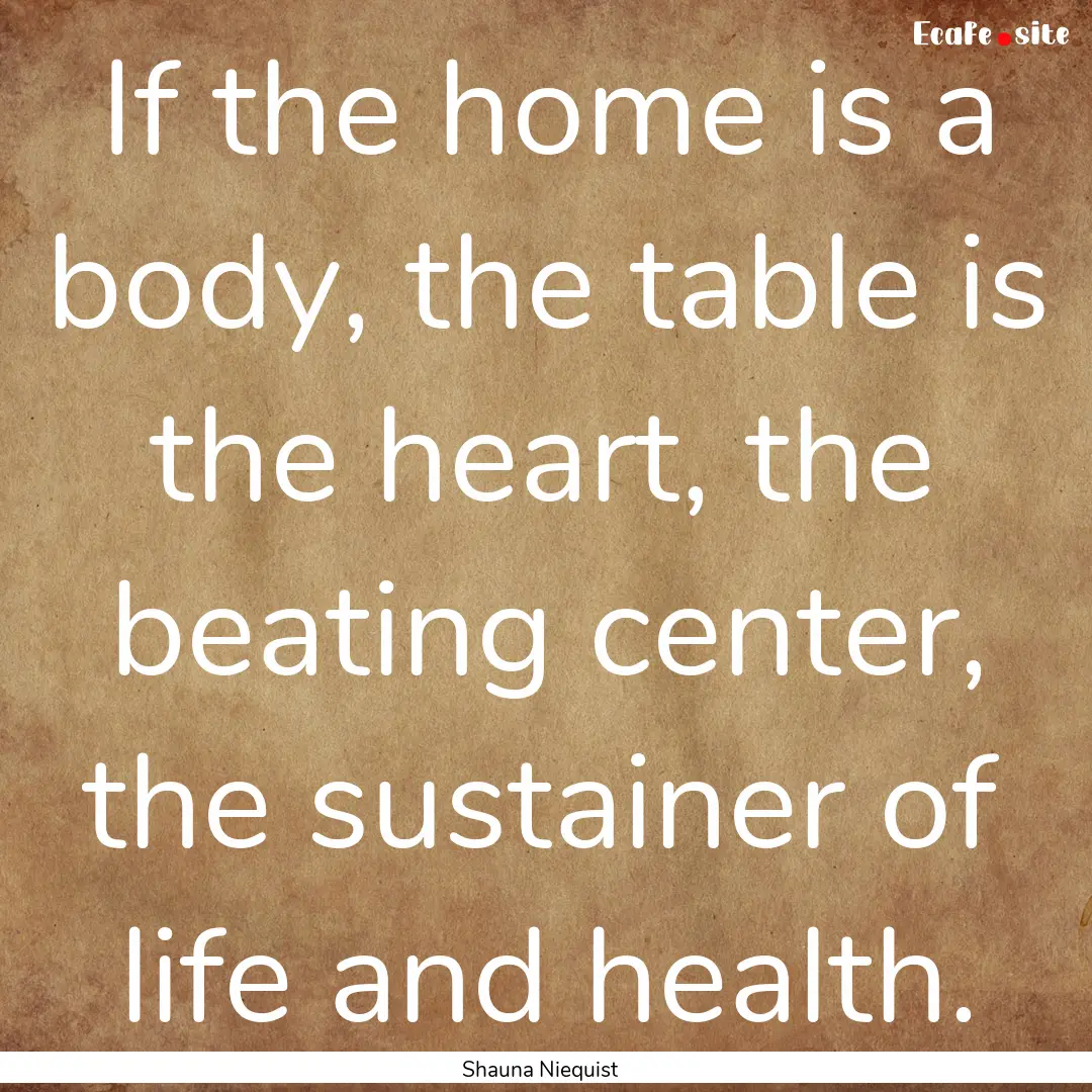 If the home is a body, the table is the heart,.... : Quote by Shauna Niequist