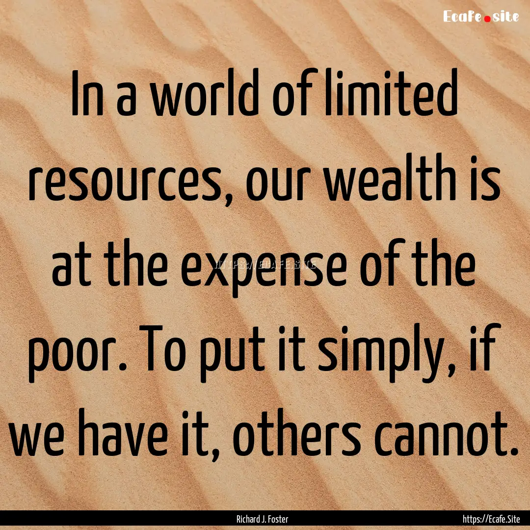 In a world of limited resources, our wealth.... : Quote by Richard J. Foster