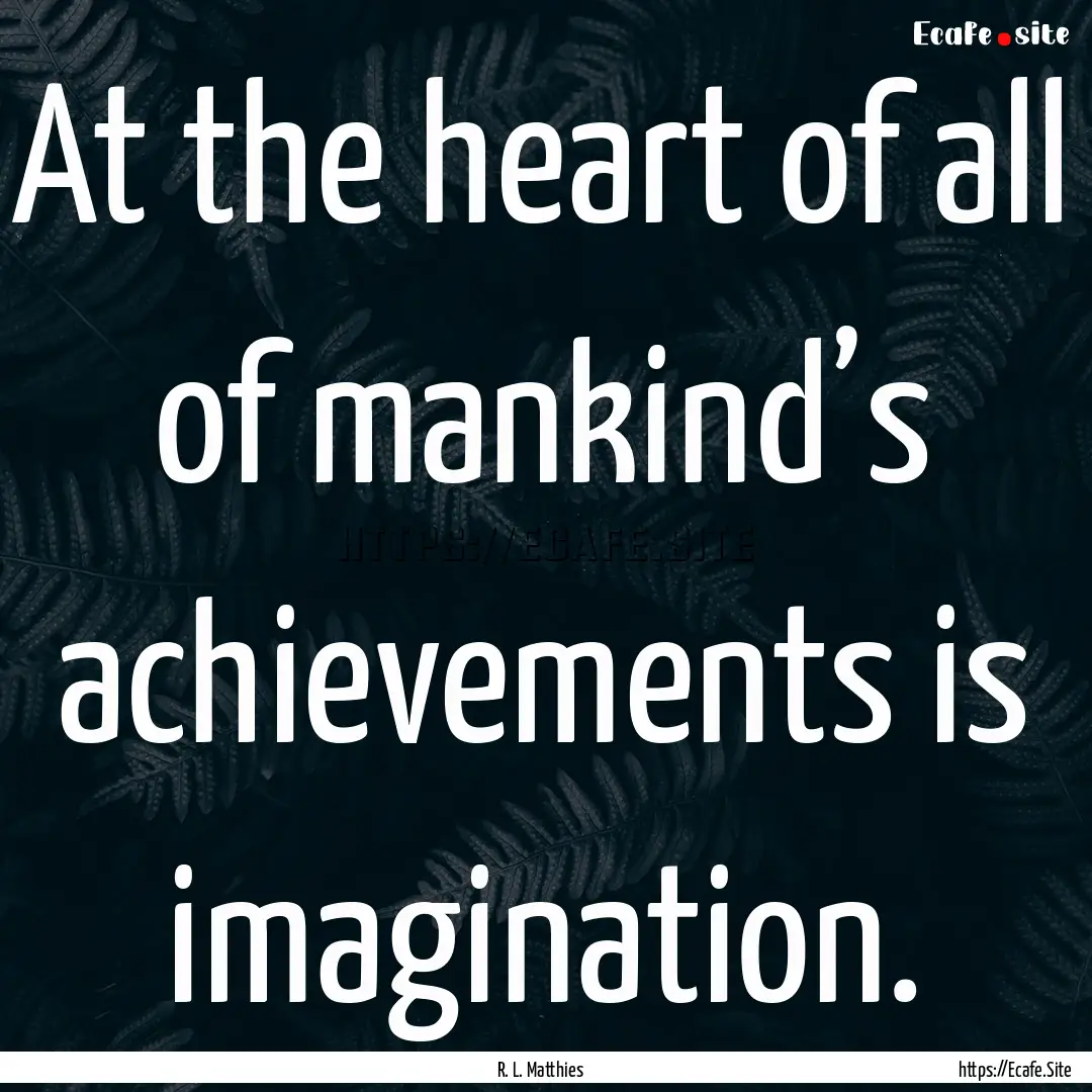 At the heart of all of mankind’s achievements.... : Quote by R. L. Matthies