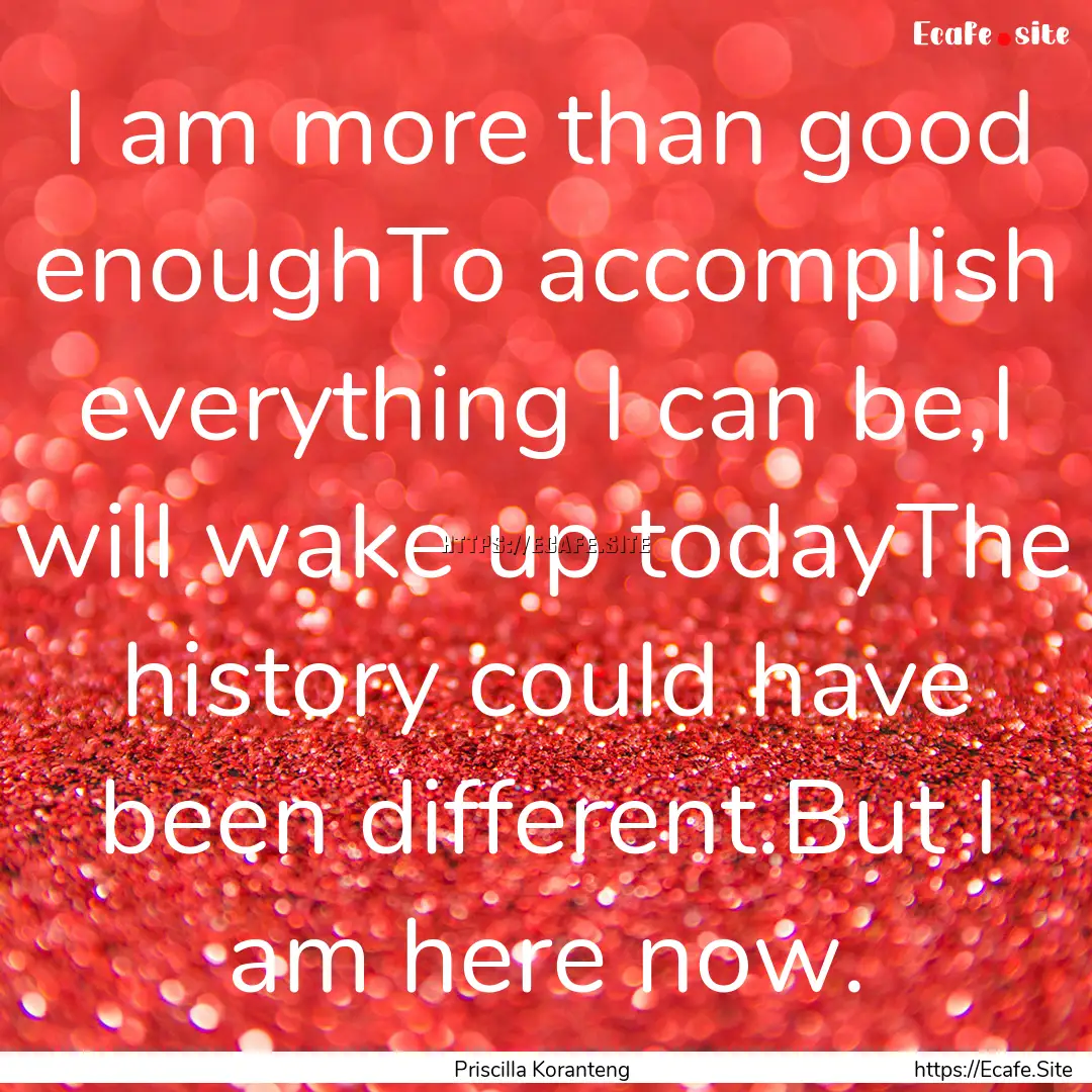 I am more than good enoughTo accomplish everything.... : Quote by Priscilla Koranteng