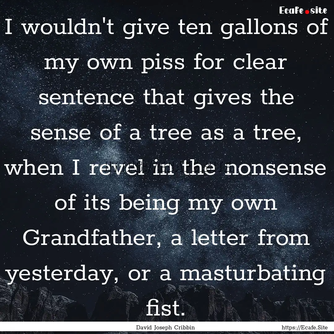 I wouldn't give ten gallons of my own piss.... : Quote by David Joseph Cribbin