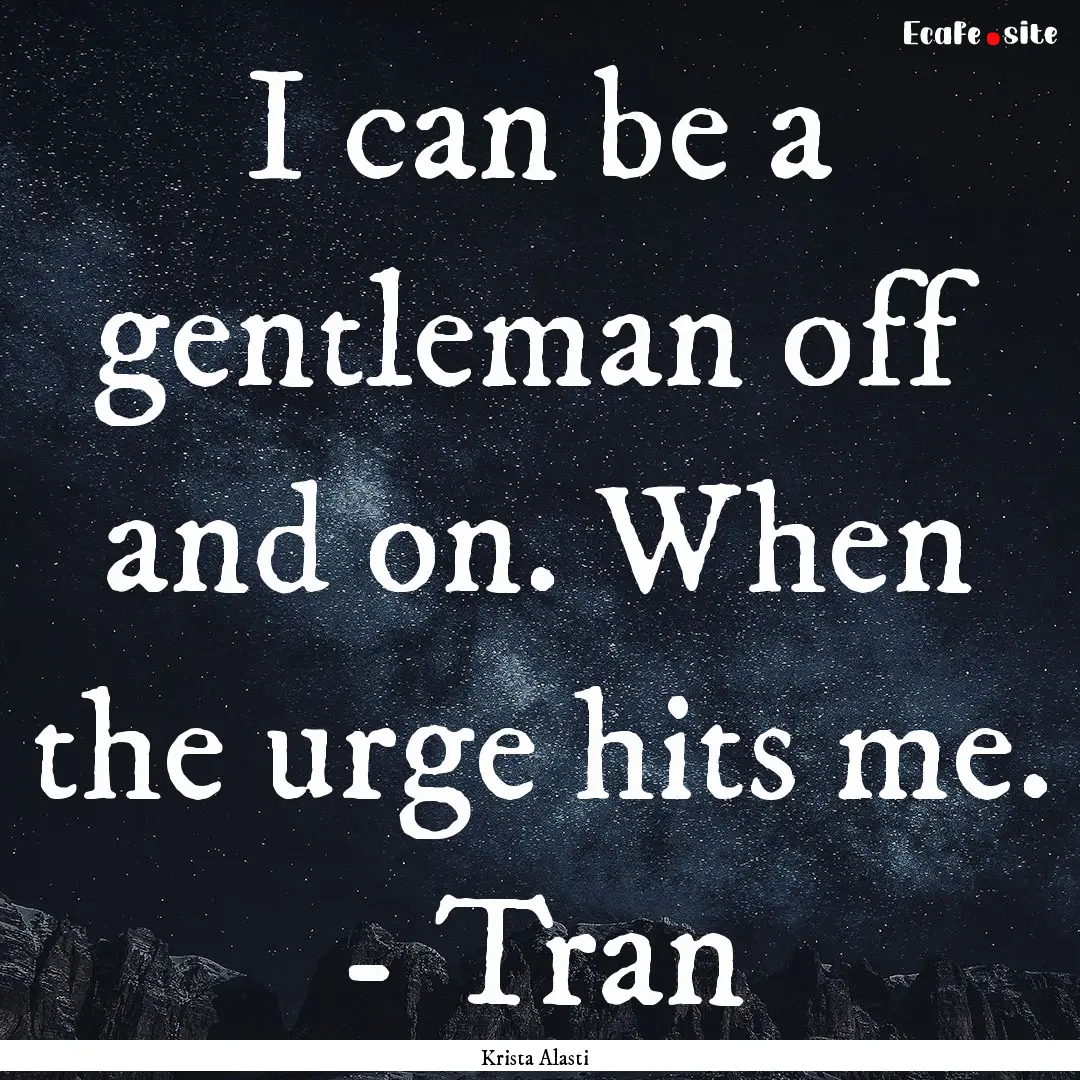 I can be a gentleman off and on. When the.... : Quote by Krista Alasti