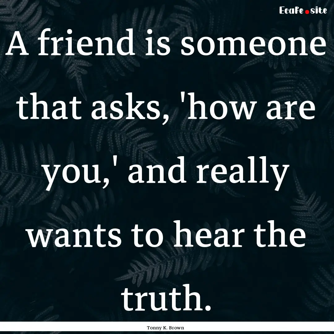 A friend is someone that asks, 'how are you,'.... : Quote by Tonny K. Brown