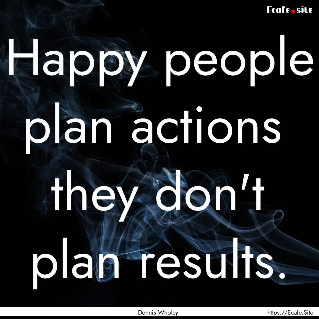 Happy people plan actions they don't plan.... : Quote by Dennis Wholey