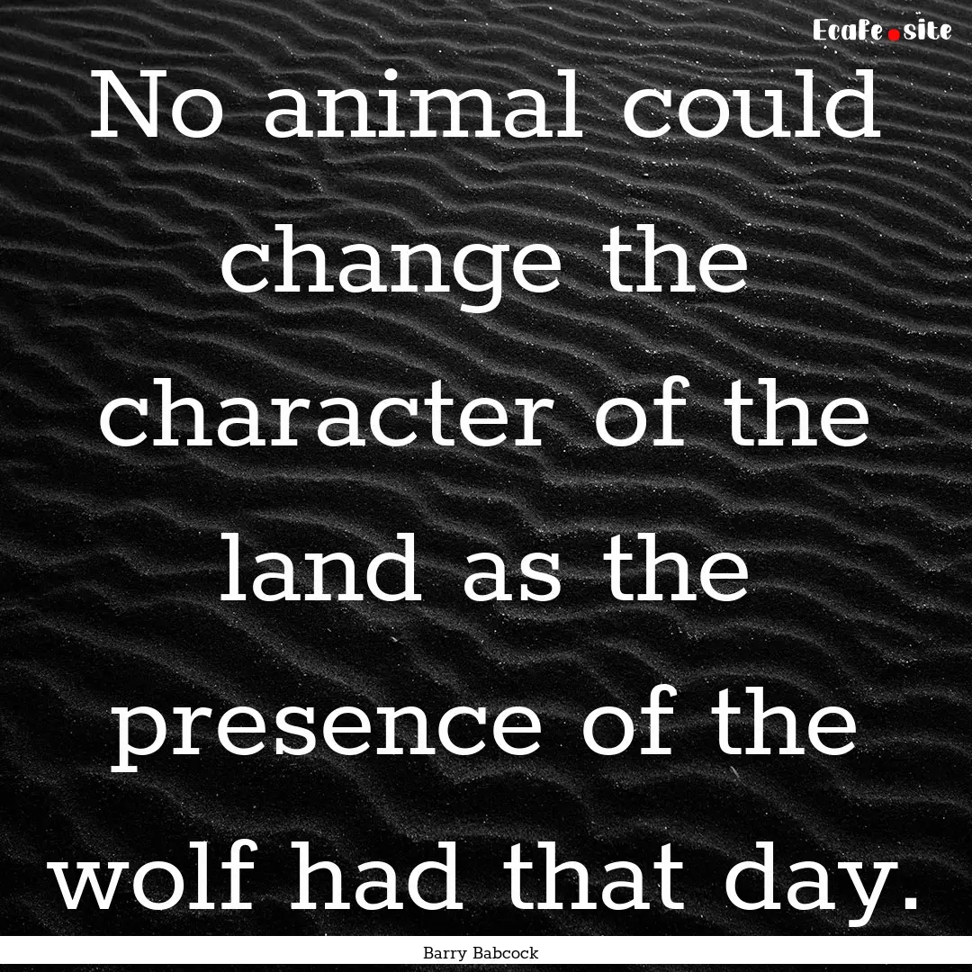 No animal could change the character of the.... : Quote by Barry Babcock