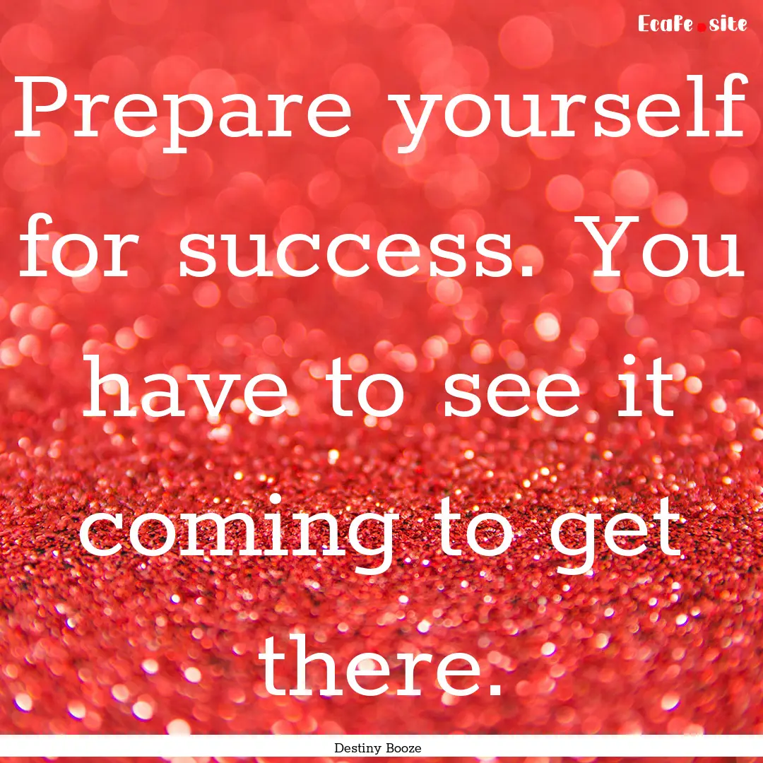 Prepare yourself for success. You have to.... : Quote by Destiny Booze