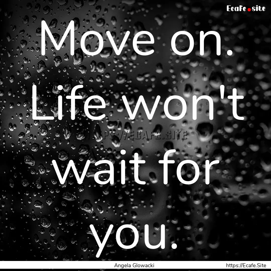 Move on. Life won't wait for you. : Quote by Angela Glowacki