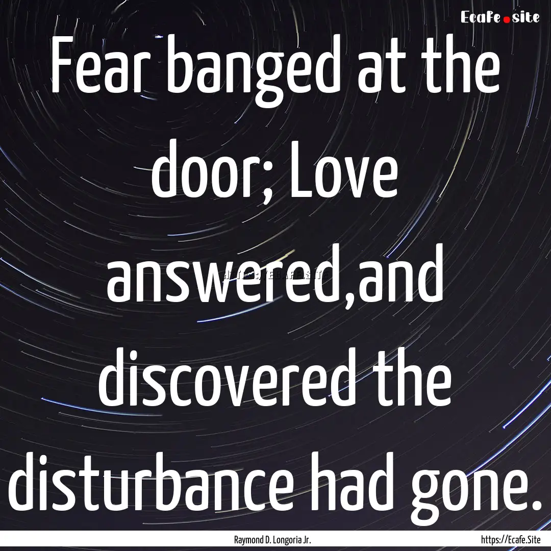 Fear banged at the door; Love answered,and.... : Quote by Raymond D. Longoria Jr.