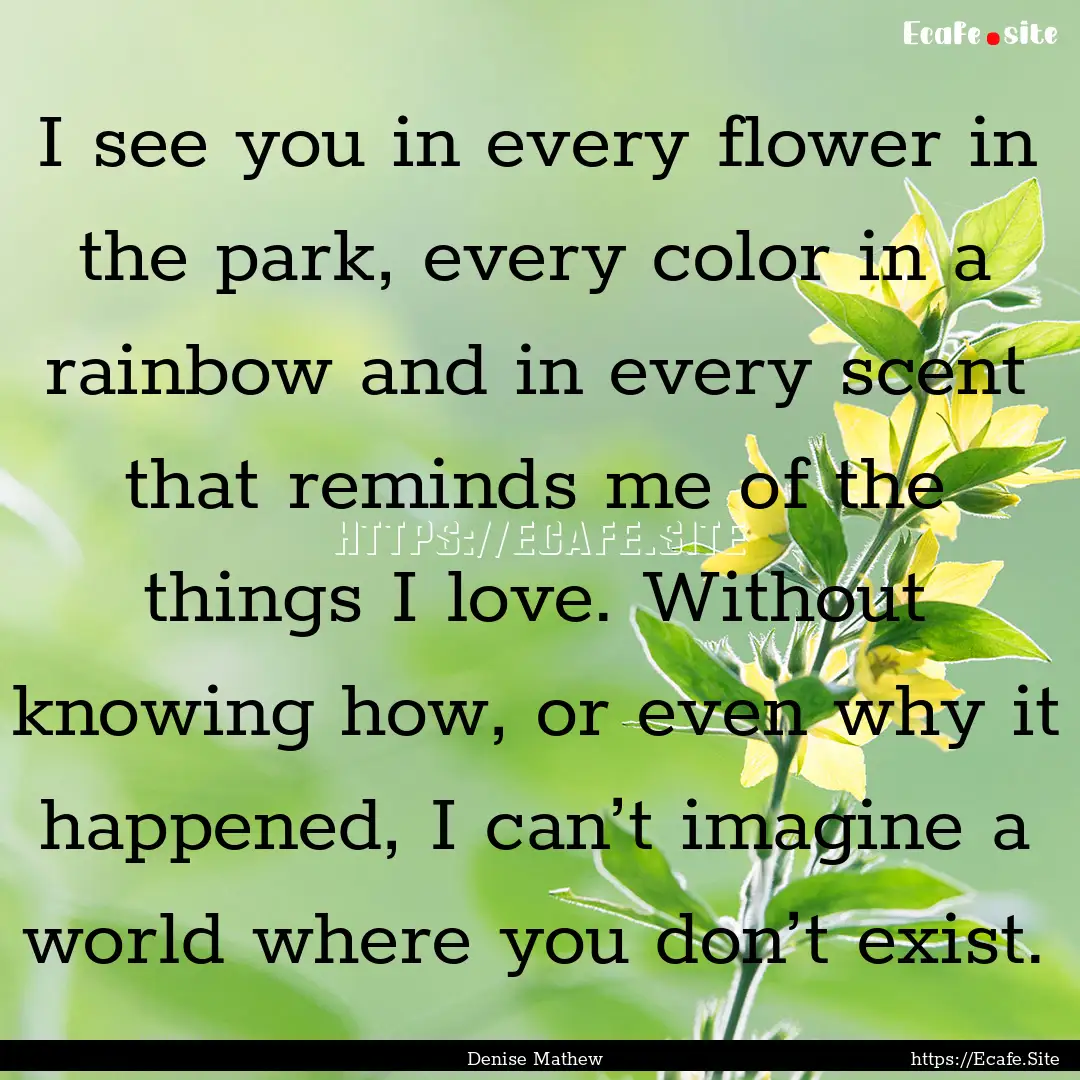 I see you in every flower in the park, every.... : Quote by Denise Mathew