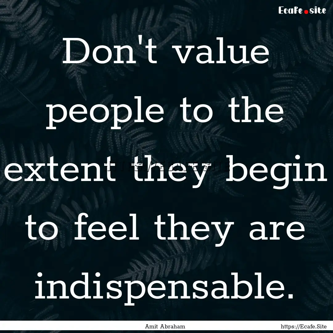 Don't value people to the extent they begin.... : Quote by Amit Abraham