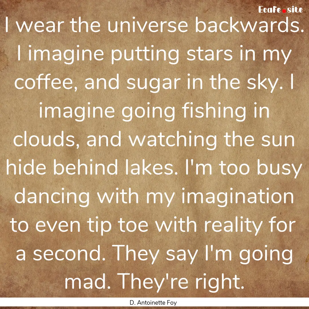 I wear the universe backwards. I imagine.... : Quote by D. Antoinette Foy