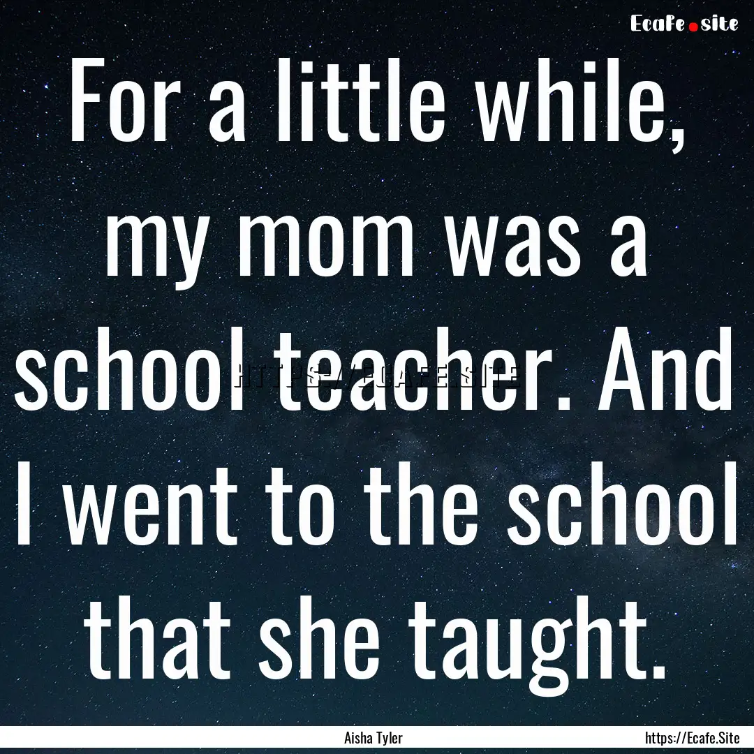 For a little while, my mom was a school teacher..... : Quote by Aisha Tyler