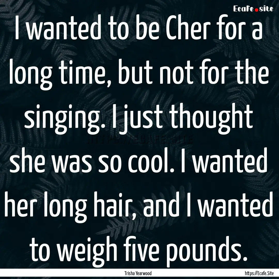 I wanted to be Cher for a long time, but.... : Quote by Trisha Yearwood