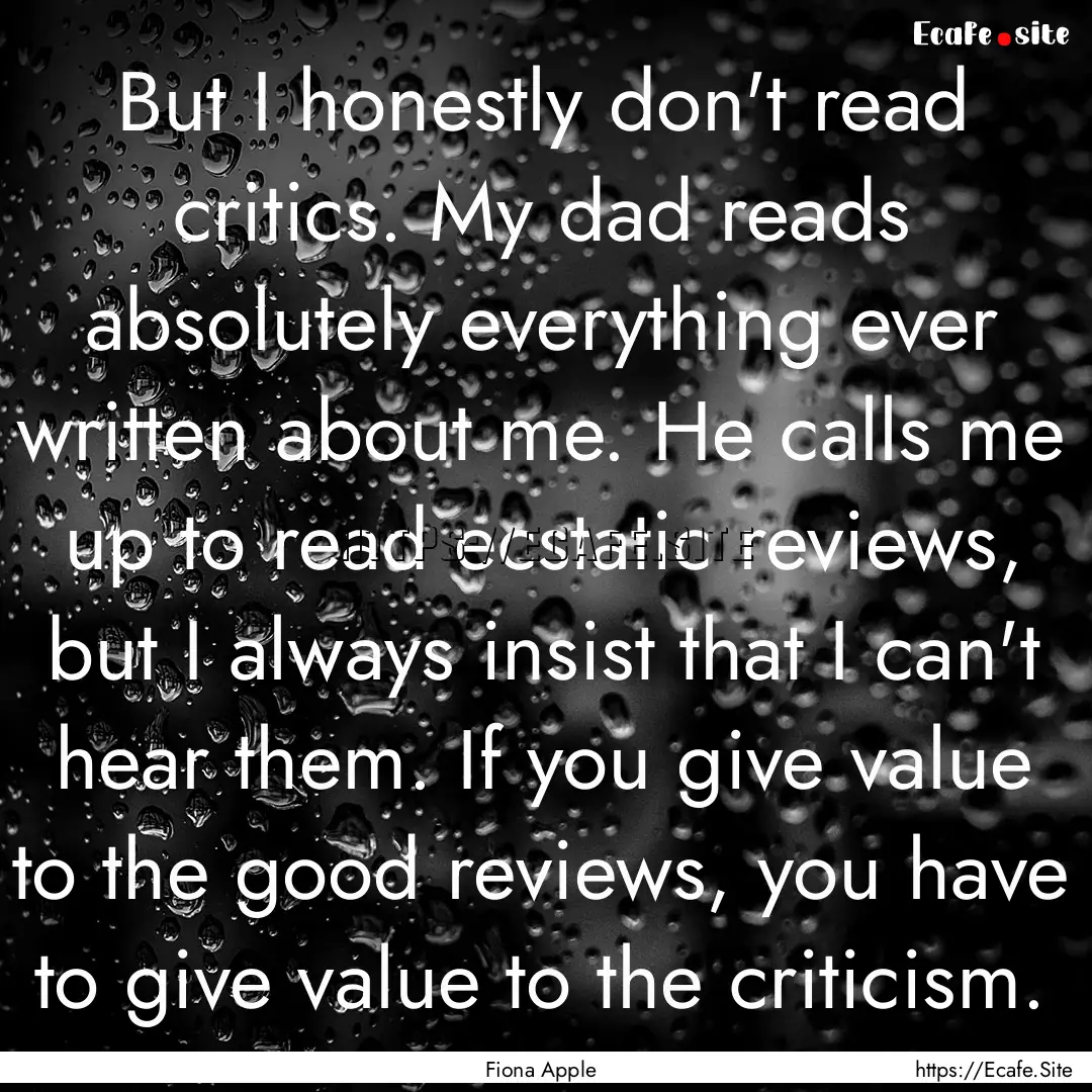 But I honestly don't read critics. My dad.... : Quote by Fiona Apple