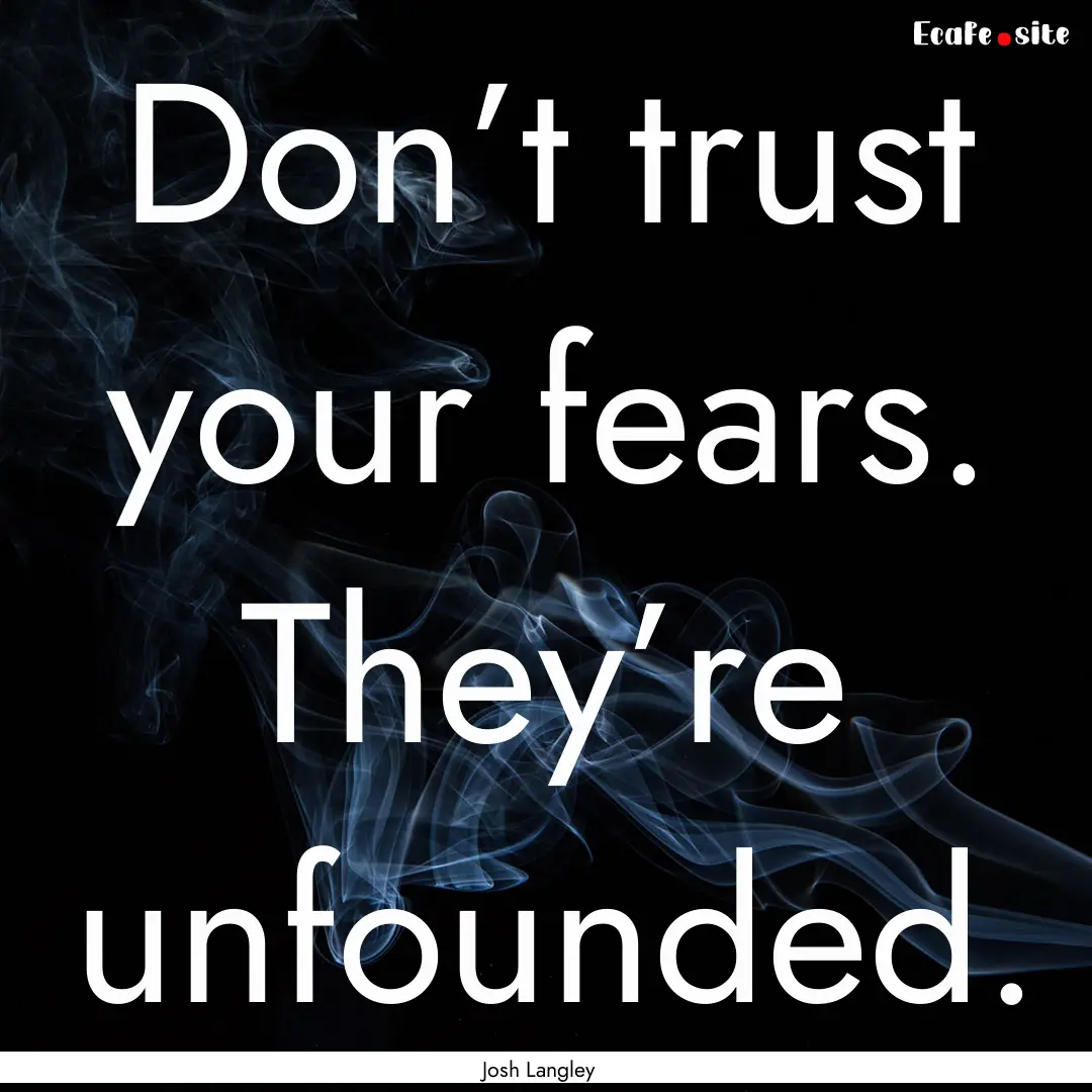 Don’t trust your fears. They’re unfounded..... : Quote by Josh Langley