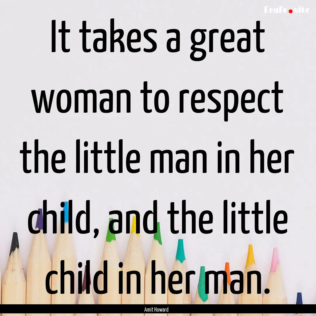 It takes a great woman to respect the little.... : Quote by Amit Howard