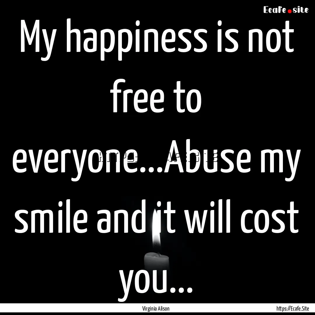 My happiness is not free to everyone...Abuse.... : Quote by Virginia Alison