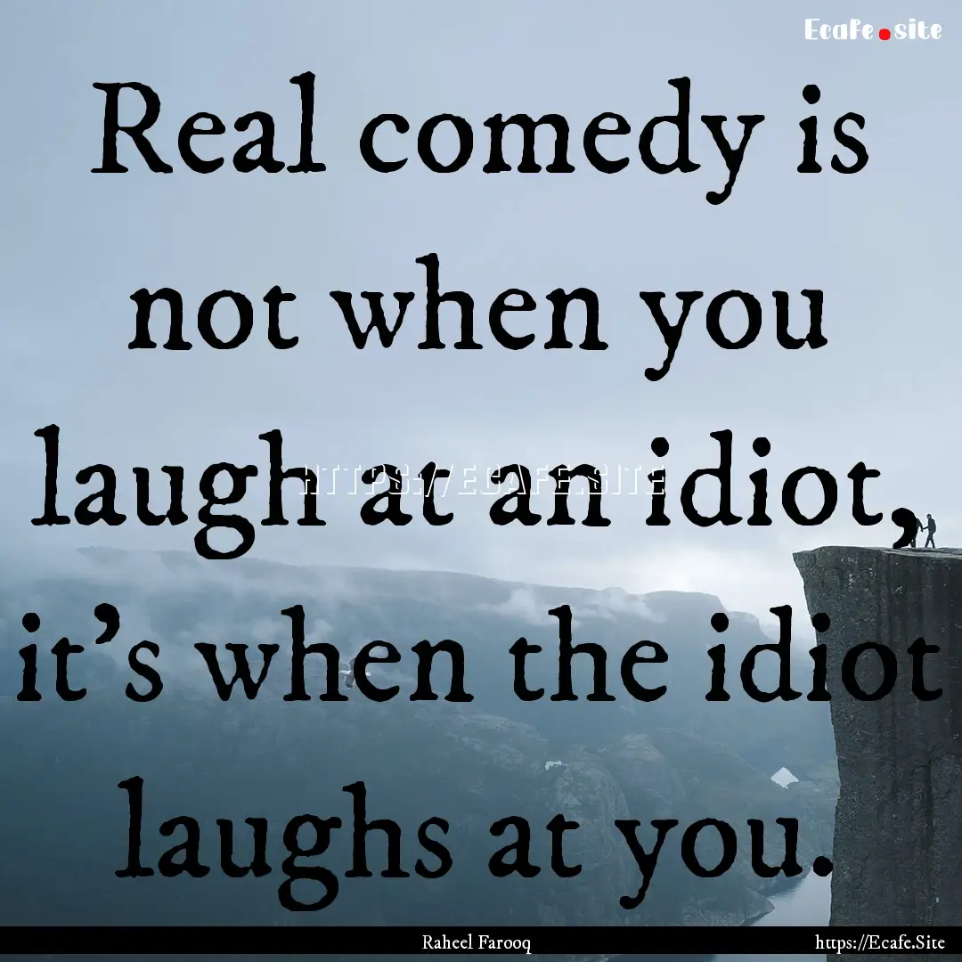 Real comedy is not when you laugh at an idiot,.... : Quote by Raheel Farooq