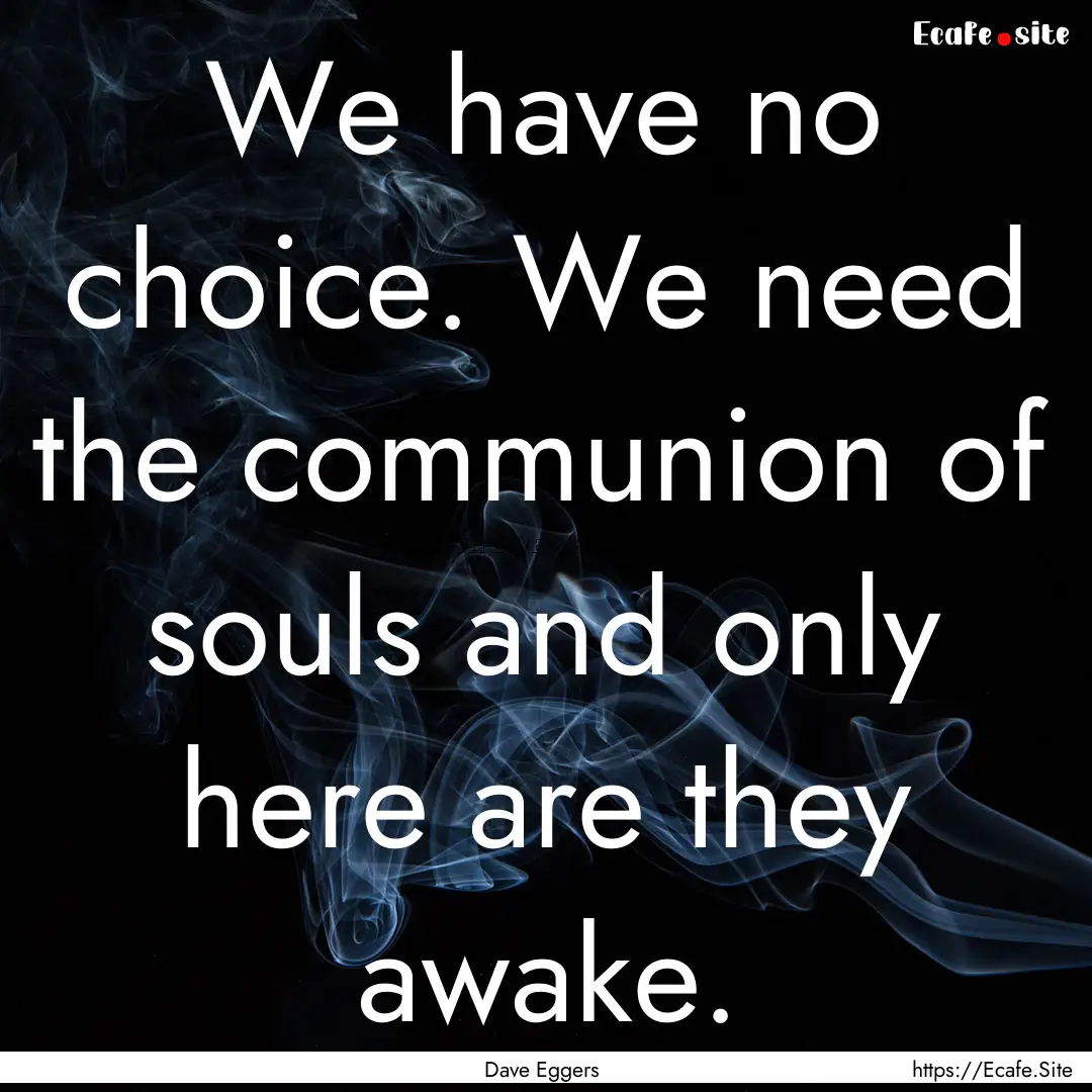 We have no choice. We need the communion.... : Quote by Dave Eggers