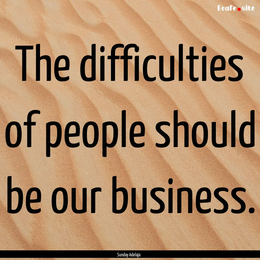 The difficulties of people should be our.... : Quote by Sunday Adelaja