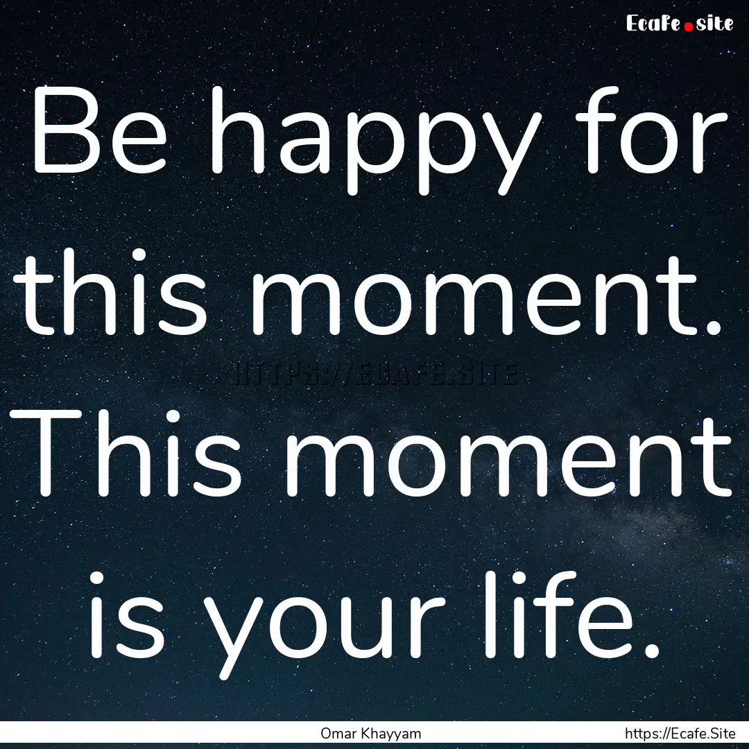 Be happy for this moment. This moment is.... : Quote by Omar Khayyam