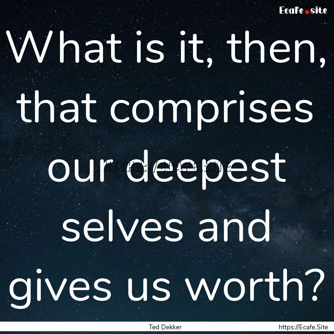 What is it, then, that comprises our deepest.... : Quote by Ted Dekker