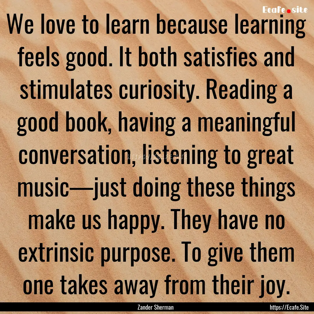 We love to learn because learning feels good..... : Quote by Zander Sherman