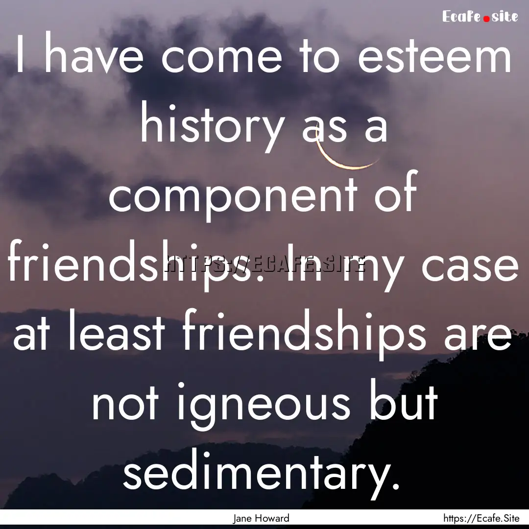 I have come to esteem history as a component.... : Quote by Jane Howard