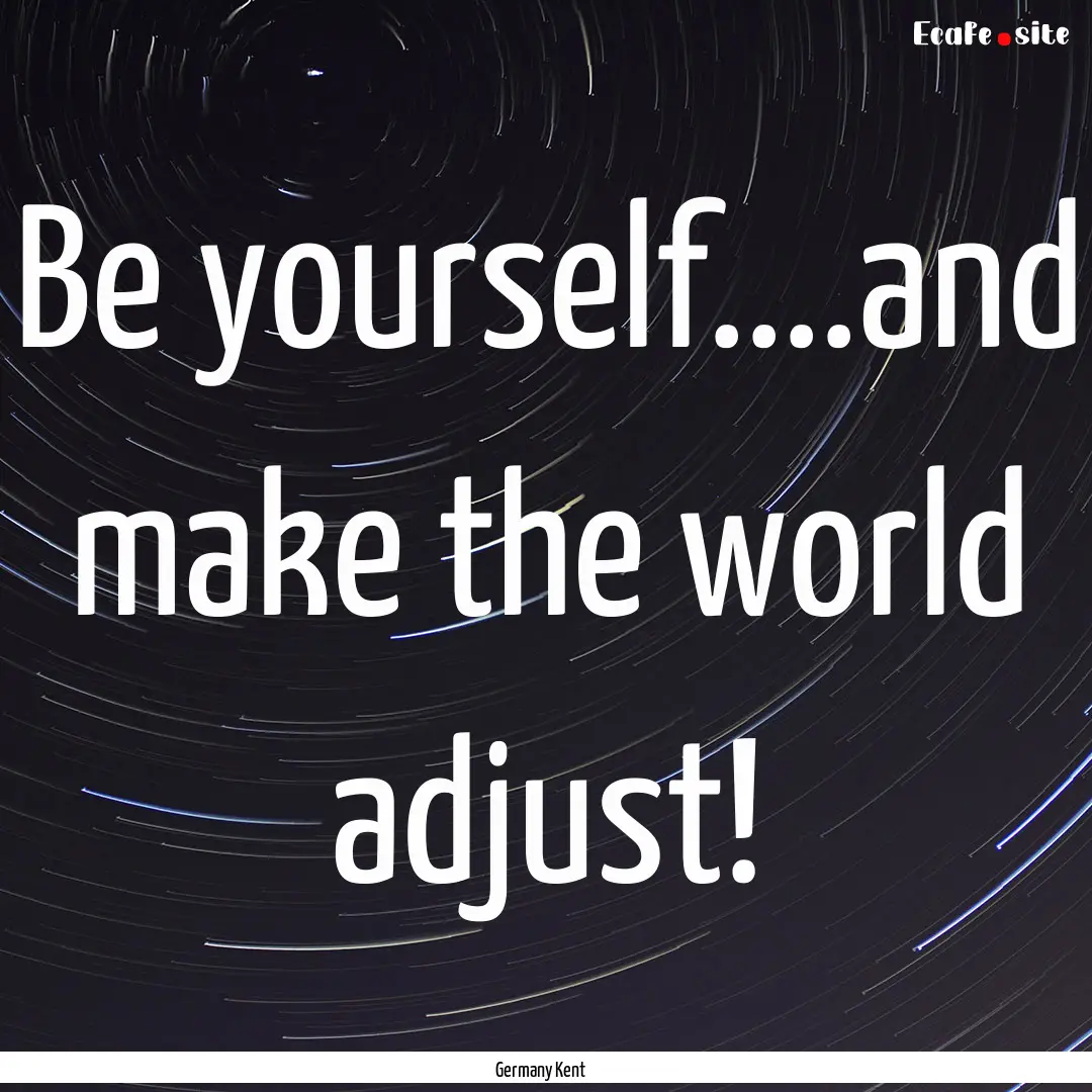 Be yourself....and make the world adjust!.... : Quote by Germany Kent