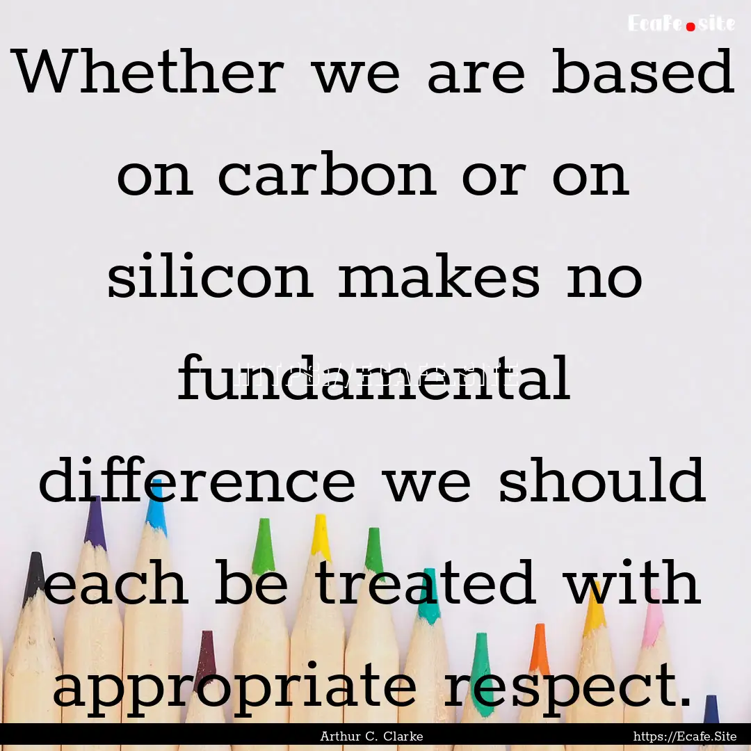 Whether we are based on carbon or on silicon.... : Quote by Arthur C. Clarke