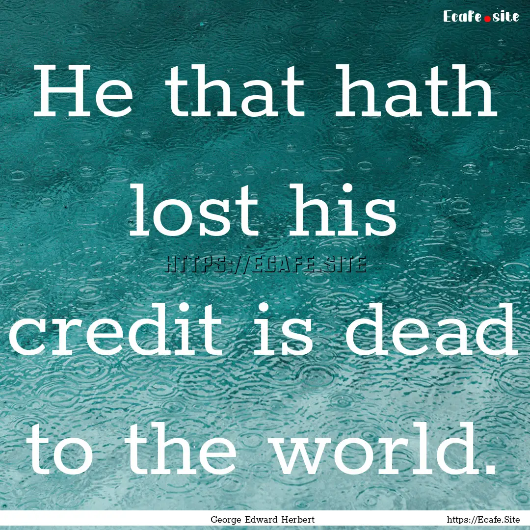 He that hath lost his credit is dead to the.... : Quote by George Edward Herbert