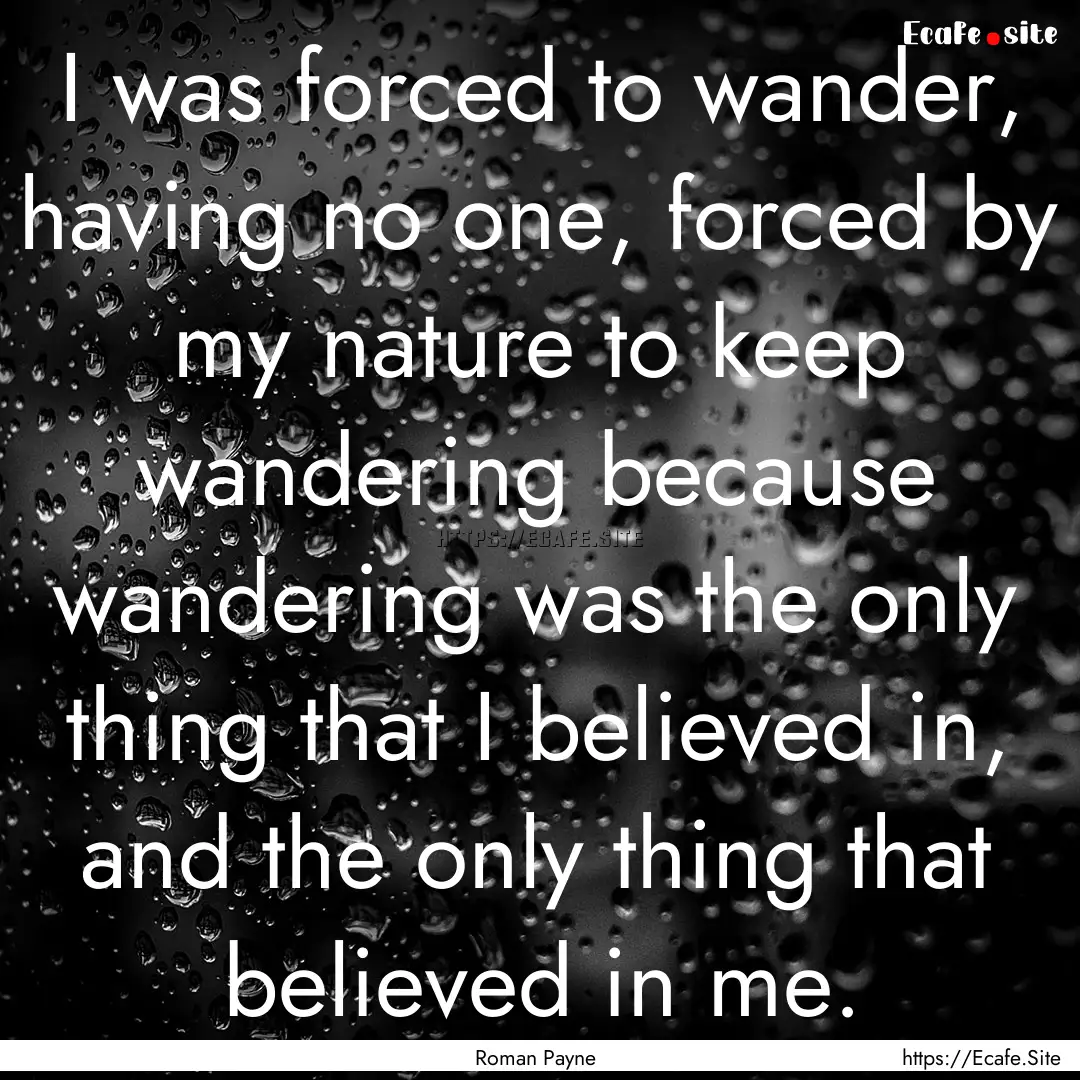 I was forced to wander, having no one, forced.... : Quote by Roman Payne