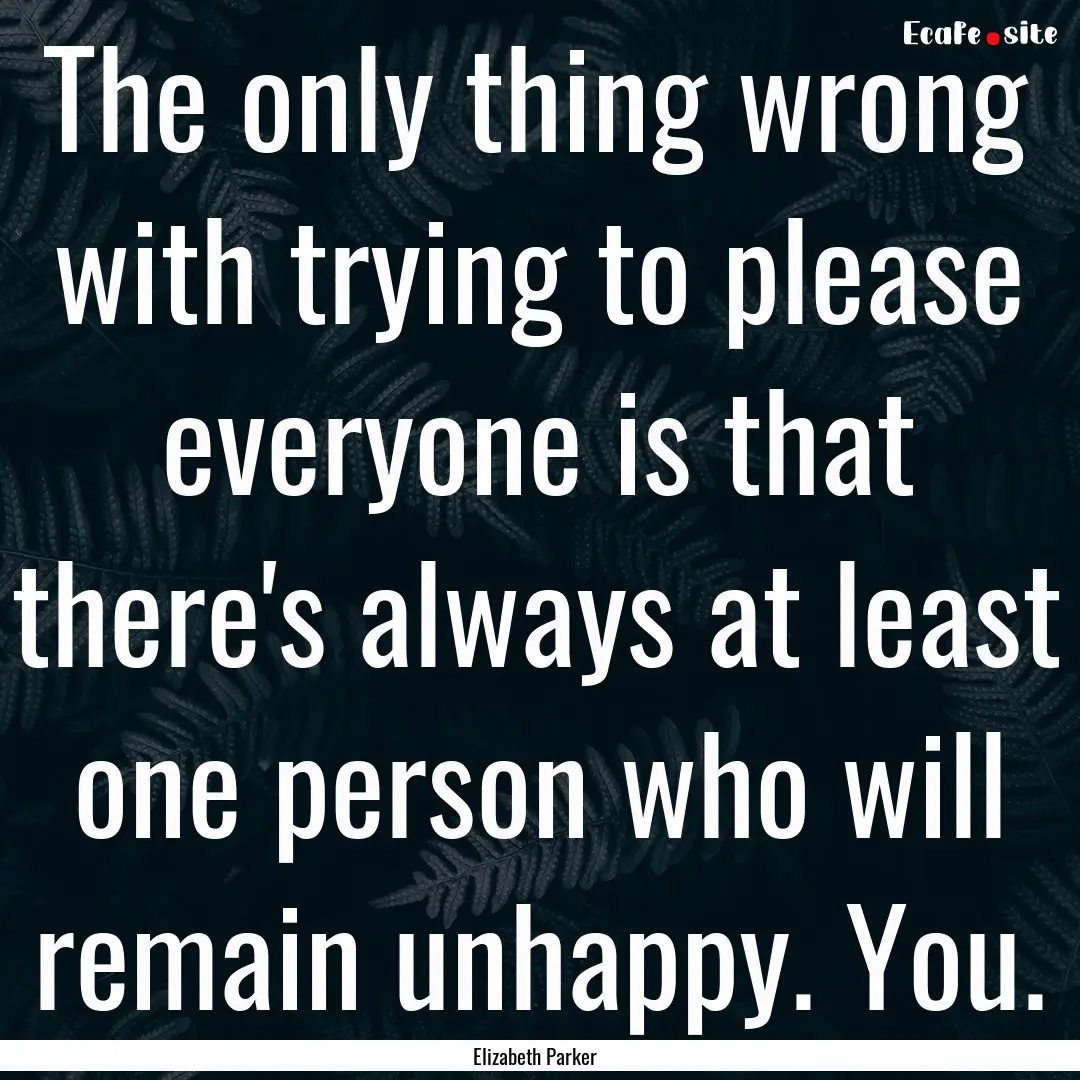 The only thing wrong with trying to please.... : Quote by Elizabeth Parker