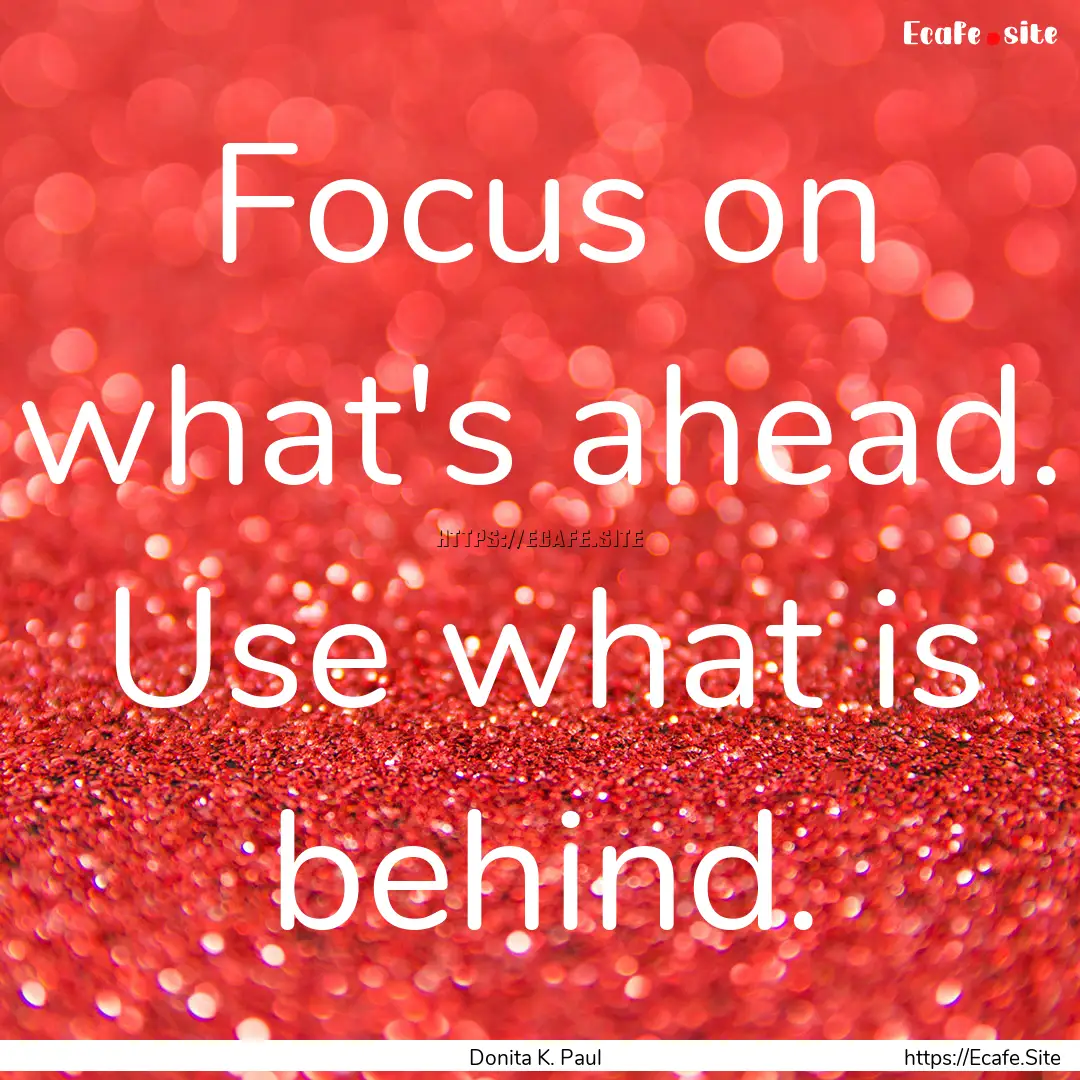 Focus on what's ahead. Use what is behind..... : Quote by Donita K. Paul