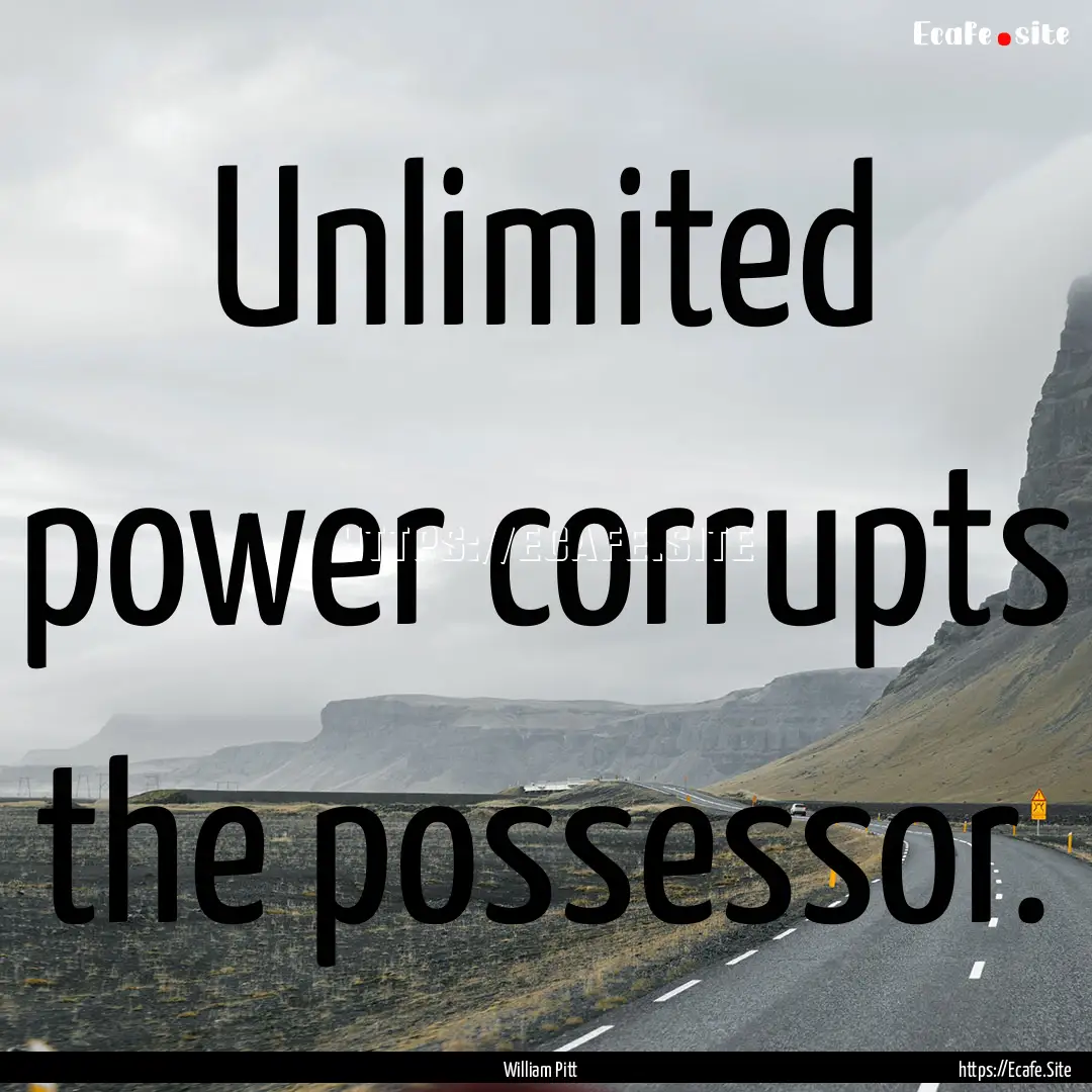 Unlimited power corrupts the possessor. : Quote by William Pitt