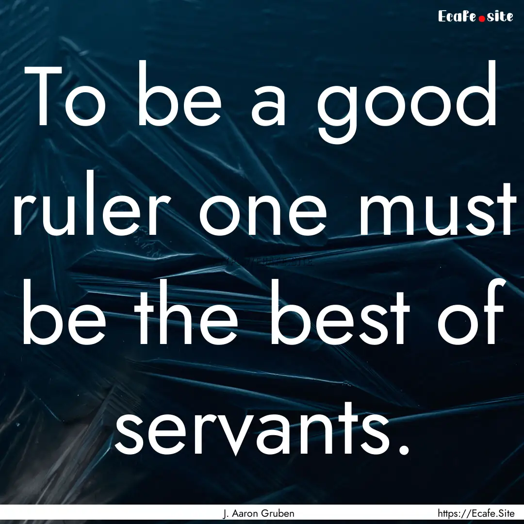 To be a good ruler one must be the best of.... : Quote by J. Aaron Gruben