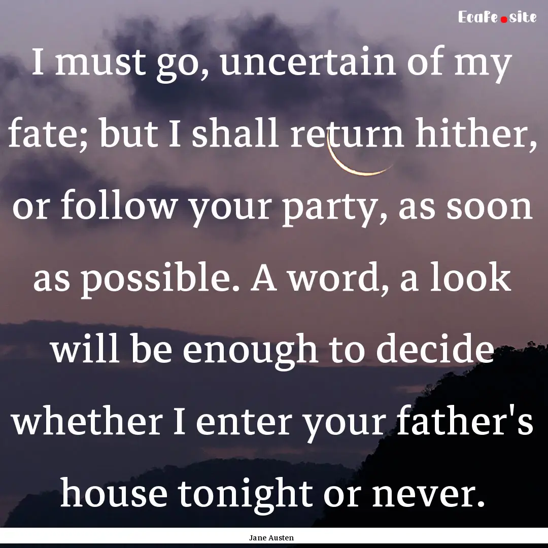 I must go, uncertain of my fate; but I shall.... : Quote by Jane Austen