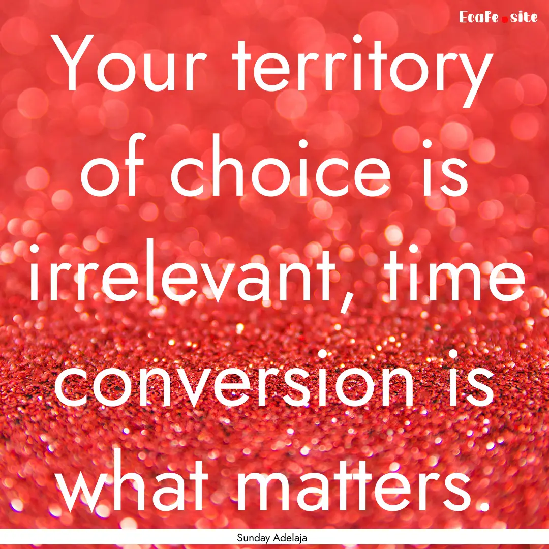 Your territory of choice is irrelevant, time.... : Quote by Sunday Adelaja