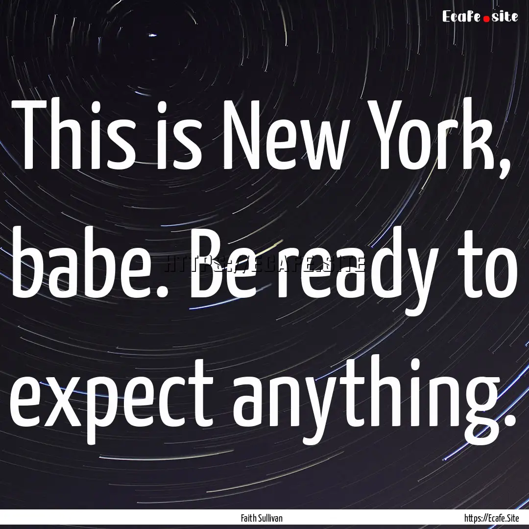 This is New York, babe. Be ready to expect.... : Quote by Faith Sullivan