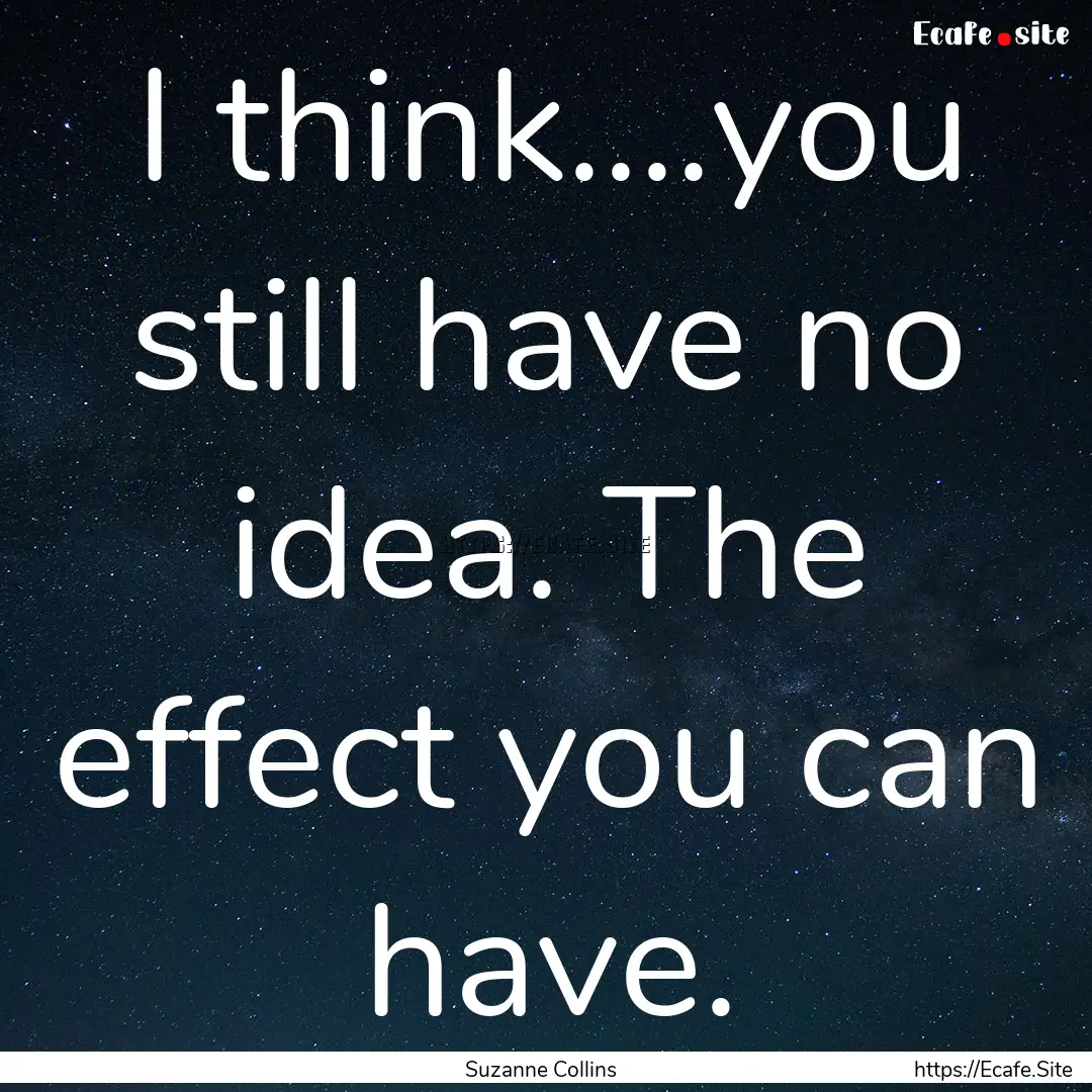 I think....you still have no idea. The effect.... : Quote by Suzanne Collins