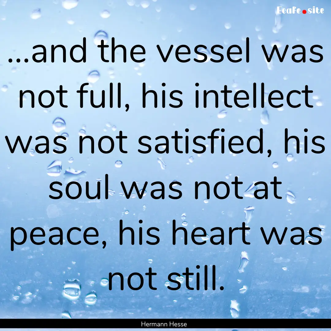 ...and the vessel was not full, his intellect.... : Quote by Hermann Hesse