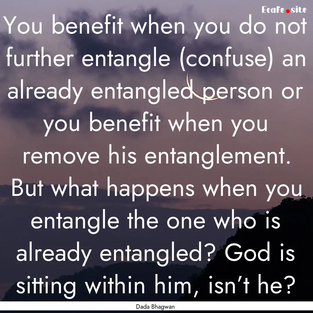 You benefit when you do not further entangle.... : Quote by Dada Bhagwan