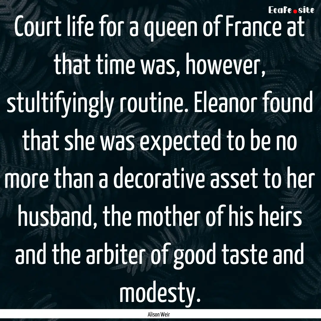 Court life for a queen of France at that.... : Quote by Alison Weir