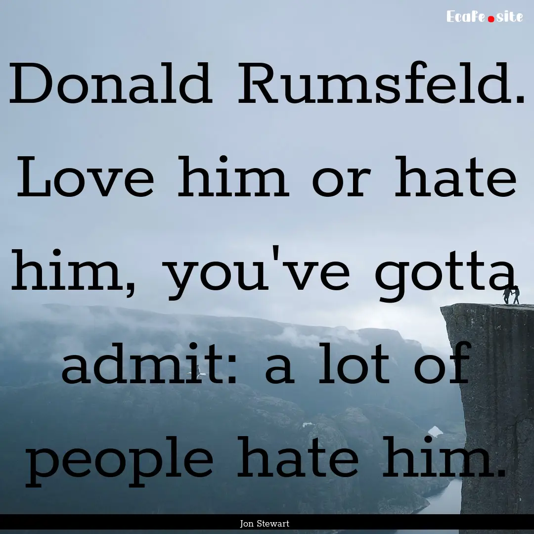 Donald Rumsfeld. Love him or hate him, you've.... : Quote by Jon Stewart