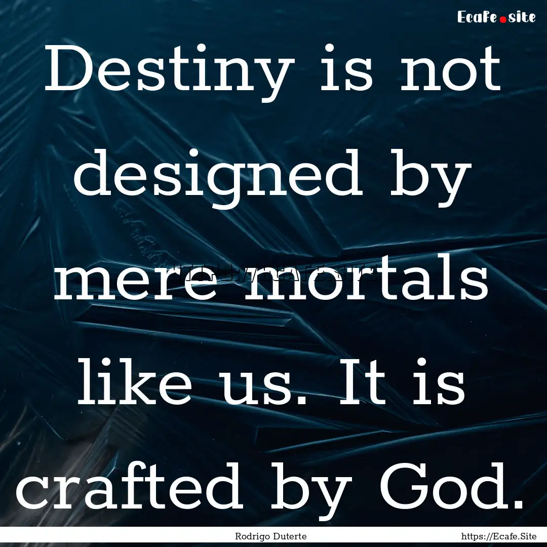 Destiny is not designed by mere mortals like.... : Quote by Rodrigo Duterte