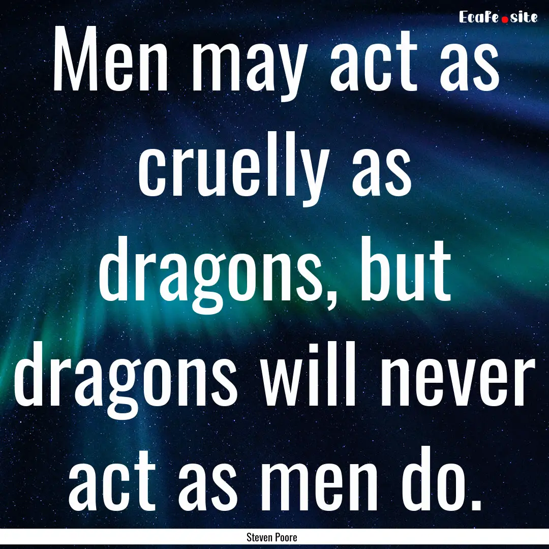 Men may act as cruelly as dragons, but dragons.... : Quote by Steven Poore